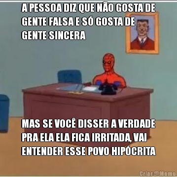 A PESSOA DIZ QUE N�O GOSTA DE
GENTE FALSA E S� GOSTA DE
GENTE SINCERA MAS SE VOC� DISSER A VERDADE
PRA ELA ELA FICA IRRITADA, VAI
ENTENDER ESSE POVO HIP�CRITA
