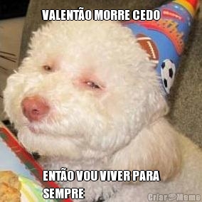 VALENT�O MORRE CEDO ENT�O VOU VIVER PARA
SEMPRE