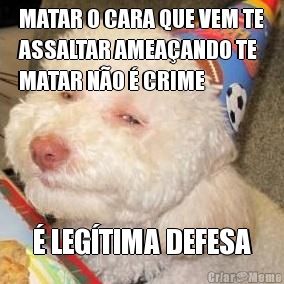 MATAR O CARA QUE VEM TE
ASSALTAR AMEA�ANDO TE
MATAR N�O � CRIME � LEG�TIMA DEFESA