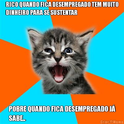 RICO QUANDO FICA DESEMPREGADO TEM MUITO
DINHEIRO PARA SE SUSTENTAR POBRE QUANDO FICA DESEMPREGADO J�
SABE...