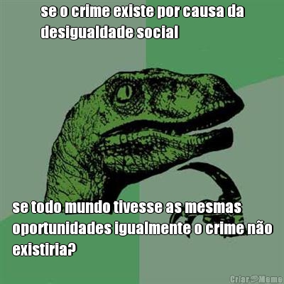 se o crime existe por causa da
desigualdade social se todo mundo tivesse as mesmas
oportunidades igualmente o crime n�o
existiria?