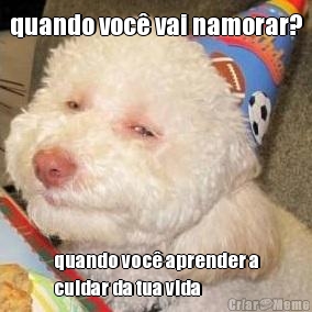 quando voc� vai namorar? quando voc� aprender a
cuidar da tua vida
