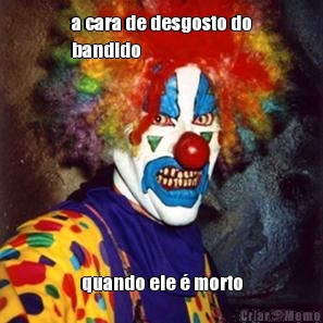 a cara de desgosto do
bandido quando ele � morto