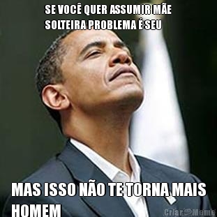 SE VOC� QUER ASSUMIR M�E
SOLTEIRA PROBLEMA � SEU MAS ISSO N�O TE TORNA MAIS
HOMEM