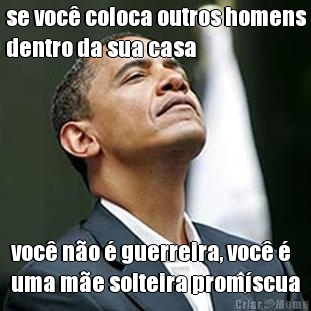 se voc� coloca outros homens
dentro da sua casa voc� n�o � guerreira, voc� �
uma m�e solteira prom�scua