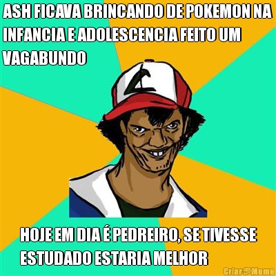 ASH FICAVA BRINCANDO DE POKEMON NA
INFANCIA E ADOLESCENCIA FEITO UM
VAGABUNDO HOJE EM DIA � PEDREIRO, SE TIVESSE
ESTUDADO ESTARIA MELHOR