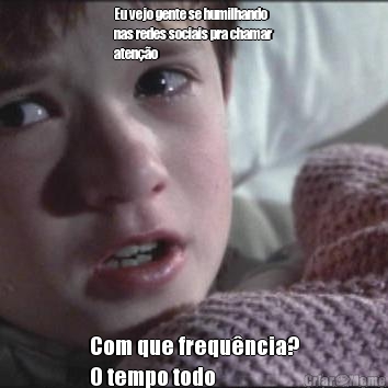 Eu vejo gente se humilhando
nas redes sociais pra chamar
aten��o  Com que frequ�ncia?
O tempo todo