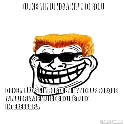 DUKEM NUNCA NAMOROU DUKEM N�O SE IMPORTA EM NAMORAR PORQUE 
 A MAIORIA AS MUI� DE HOJE � TUDO
INTERESSEIRA