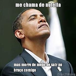 me chama de nutella mas morre de medo de sair no
bra�o comigo