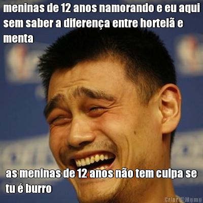 meninas de 12 anos namorando e eu aqui
sem saber a diferen�a entre hortel� e
menta as meninas de 12 anos n�o tem culpa se
tu � burro