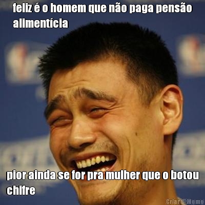 feliz � o homem que n�o paga pens�o
aliment�cia pior ainda se for pra mulher que o botou
chifre