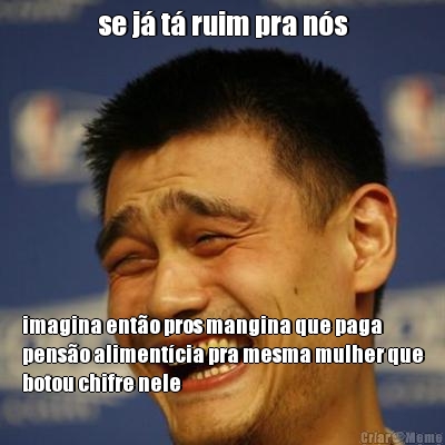 se j� t� ruim pra n�s imagina ent�o pros mangina que paga
pens�o aliment�cia pra mesma mulher que
botou chifre nele