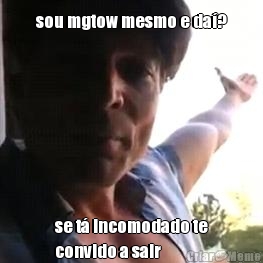 sou mgtow mesmo e da�? se t� incomodado te
convido a sair