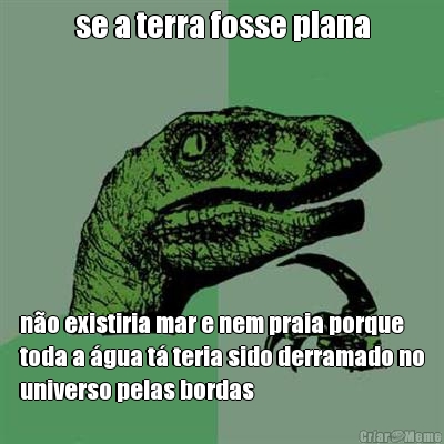 se a terra fosse plana n�o existiria mar e nem praia porque
toda a �gua t� teria sido derramado no
universo pelas bordas