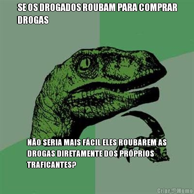SE OS DROGADOS ROUBAM PARA COMPRAR
DROGAS N�O SERIA MAIS F�CIL ELES ROUBAREM AS
DROGAS DIRETAMENTE DOS PR�PRIOS
TRAFICANTES?