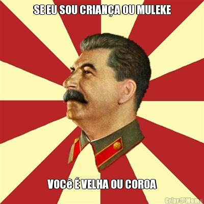 SE EU SOU CRIAN�A OU MULEKE VOC� � VELHA OU COROA