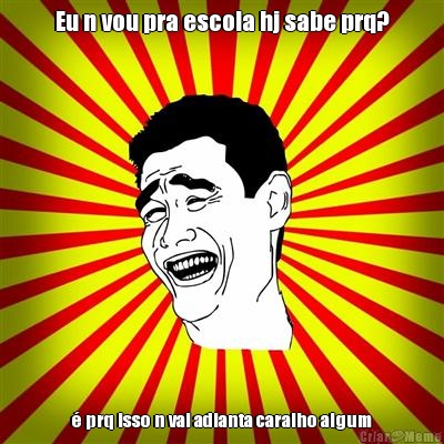 Eu n vou pra escola hj sabe prq? � prq isso n vai adianta caralho algum