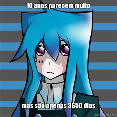 10 anos parecem muito mas s�o apenas 3650 dias