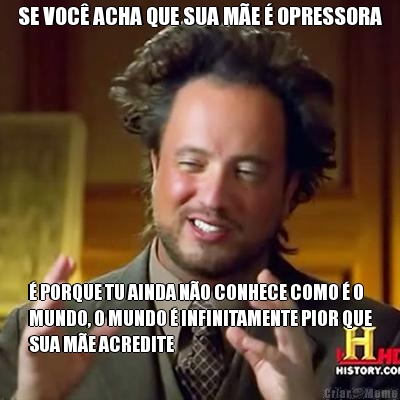 SE VOC� ACHA QUE SUA M�E � OPRESSORA � PORQUE TU AINDA N�O CONHECE COMO � O
MUNDO, O MUNDO � INFINITAMENTE PIOR QUE
SUA M�E ACREDITE
