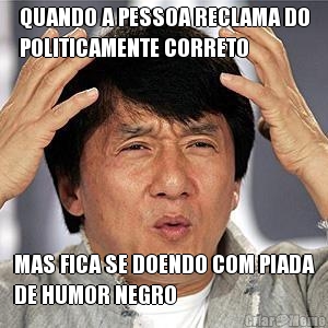 QUANDO A PESSOA RECLAMA DO
POLITICAMENTE CORRETO MAS FICA SE DOENDO COM PIADA
DE HUMOR NEGRO