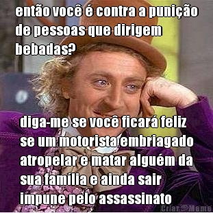 ent�o voc� � contra a puni��o
de pessoas que dirigem
bebadas? diga-me se voc� ficar� feliz
se um motorista embriagado
atropelar e matar algu�m da
sua fam�lia e ainda sair
impune pelo assassinato