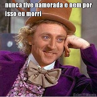 nunca tive namorada e nem por
isso eu morri 