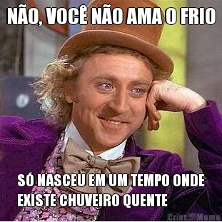 N�O, VOC� N�O AMA O FRIO S� NASCEU EM UM TEMPO ONDE
EXISTE CHUVEIRO QUENTE