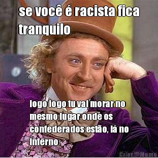 se voc� � racista fica
tranquilo logo logo tu vai morar no
mesmo lugar onde os
confederados est�o, l� no
inferno