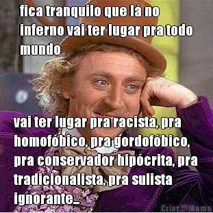 fica tranquilo que l� no
inferno vai ter lugar pra todo
mundo vai ter lugar pra racista, pra
homof�bico, pra gordof�bico,
pra conservador hip�crita, pra
tradicionalista, pra sulista
ignorante...