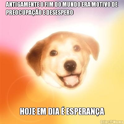 ANTIGAMENTE O FIM DO MUNDO ERA MOTIVO DE
PREOCUPA��O E DESESPERO HOJE EM DIA � ESPERAN�A