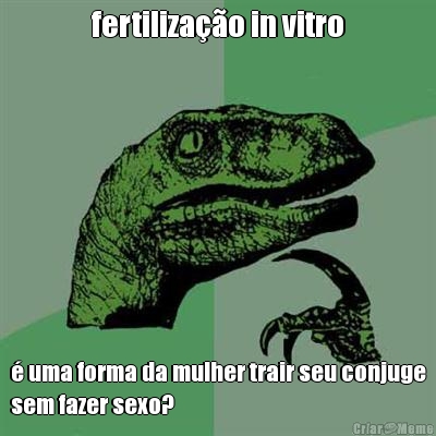fertiliza��o in vitro � uma forma da mulher trair seu conjuge
sem fazer sexo?