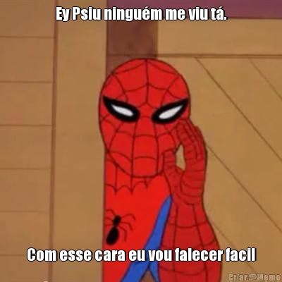 Ey Psiu ningu�m me viu t�. Com esse cara eu vou falecer facil