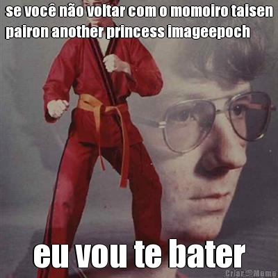 se voc� n�o voltar com o momoiro taisen
pairon another princess imageepoch eu vou te bater