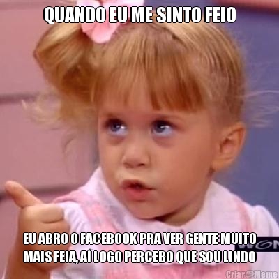 QUANDO EU ME SINTO FEIO EU ABRO O FACEBOOK PRA VER GENTE MUITO
MAIS FEIA, A� LOGO PERCEBO QUE SOU LINDO