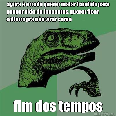 agora � errado querer matar bandido para
poupar vida de inocentes, querer ficar
solteiro pra n�o virar corno fim dos tempos