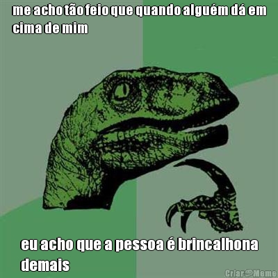 me acho t�o feio que quando algu�m d� em
cima de mim eu acho que a pessoa � brincalhona
demais