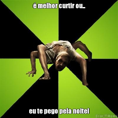 � melhor curtir ou... eu te pego pela noite!