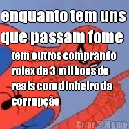 enquanto tem uns 
que passam fome tem outros comprando
rolex de 3 milhoes de
reais com dinheiro da
corrup��o