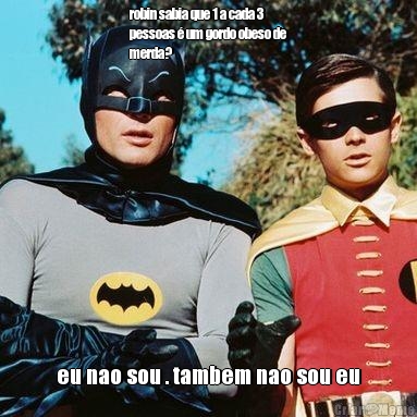 robin sabia que 1 a cada 3
pessoas � um gordo obeso de
merda? eu nao sou . tambem nao sou eu