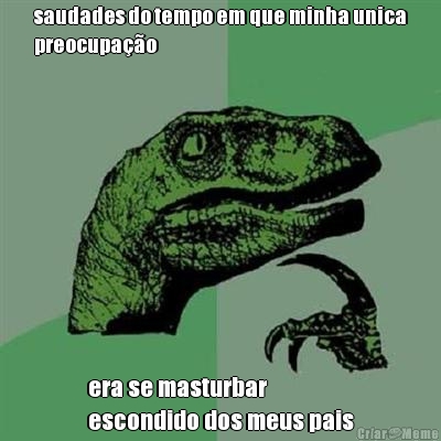 saudades do tempo em que minha unica
preocupa��o era se masturbar 
escondido dos meus pais