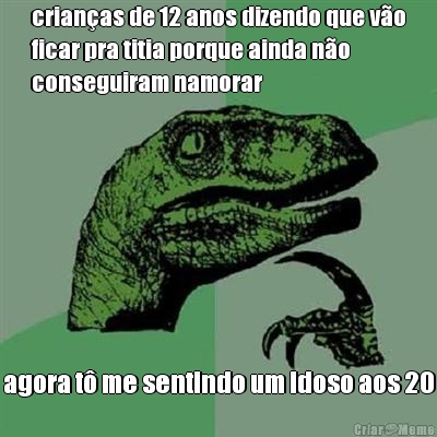 crian�as de 12 anos dizendo que v�o
ficar pra titia porque ainda n�o
conseguiram namorar agora t� me sentindo um idoso aos 20