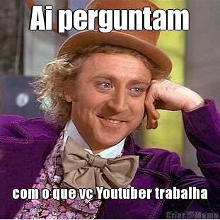 Ai perguntam com o que vc Youtuber trabalha