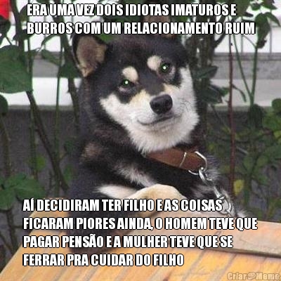ERA UMA VEZ DOIS IDIOTAS IMATUROS E
BURROS COM UM RELACIONAMENTO RUIM A� DECIDIRAM TER FILHO E AS COISAS
FICARAM PIORES AINDA, O HOMEM TEVE QUE
PAGAR PENS�O E A MULHER TEVE QUE SE
FERRAR PRA CUIDAR DO FILHO