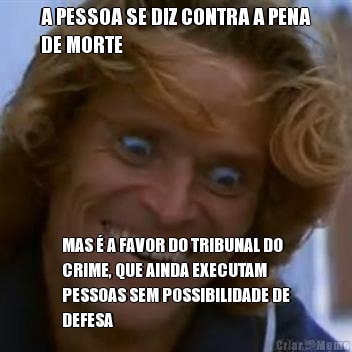 A PESSOA SE DIZ CONTRA A PENA
DE MORTE MAS � A FAVOR DO TRIBUNAL DO
CRIME, QUE AINDA EXECUTAM
PESSOAS SEM POSSIBILIDADE DE
DEFESA