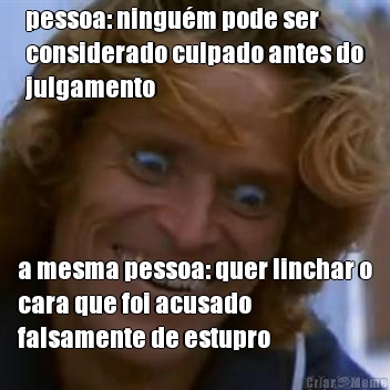 pessoa: ningu�m pode ser
considerado culpado antes do
julgamento a mesma pessoa: quer linchar o
cara que foi acusado
falsamente de estupro