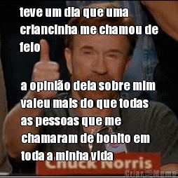 teve um dia que uma
criancinha me chamou de
feio a opini�o dela sobre mim
valeu mais do que todas
as pessoas que me
chamaram de bonito em
toda a minha vida