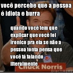 voc� percebe que a pessoa
� idiota e burra quando voc� tem que
explicar que voc� foi
ironico pra ela se n�o a
pessoa tonta pensa que
voc� t� falando
literalmente