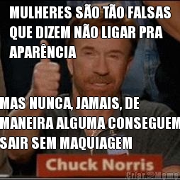 MULHERES S�O T�O FALSAS
QUE DIZEM N�O LIGAR PRA
APAR�NCIA MAS NUNCA, JAMAIS, DE
MANEIRA ALGUMA CONSEGUEM
SAIR SEM MAQUIAGEM