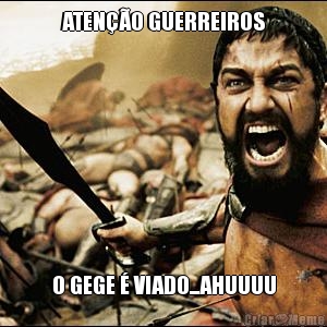 ATEN��O GUERREIROS O GEGE � VIADO...AHUUUU