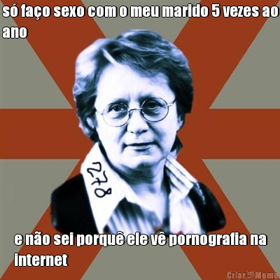 s� fa�o sexo com o meu marido 5 vezes ao
ano e n�o sei porqu� ele v� pornografia na
internet